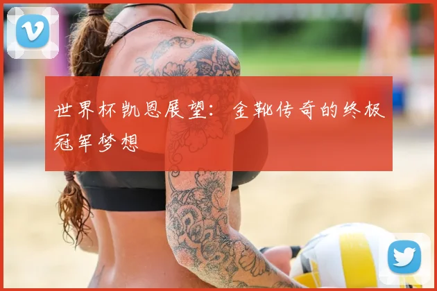 世界杯凯恩展望:金靴传奇的终极冠军梦想
