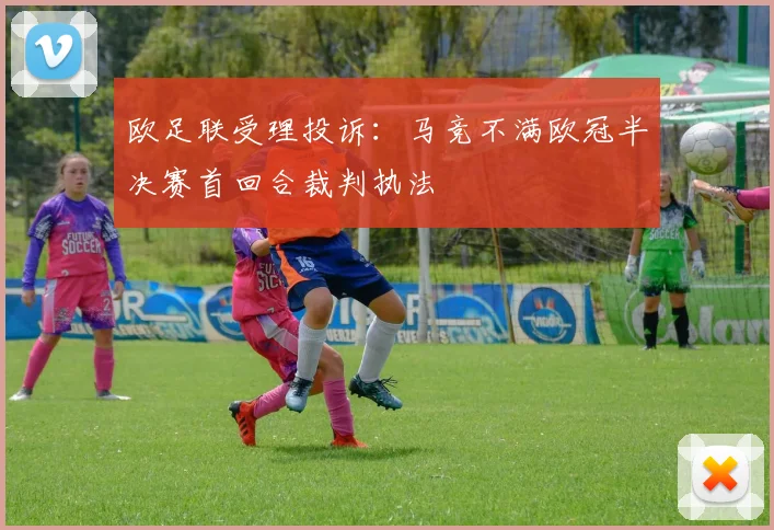 欧足联受理投诉：马竞不满欧冠半决赛首回合裁判执法