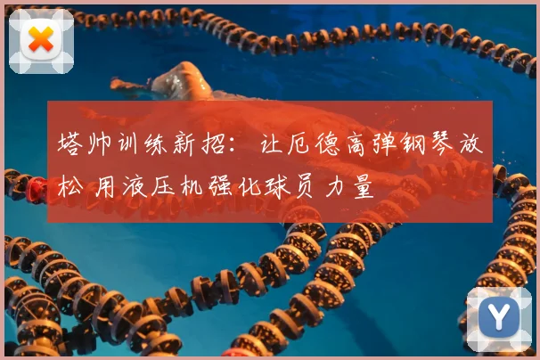 塔帅训练新招:让厄德高弹钢琴放松 用液压机强化球员力量
