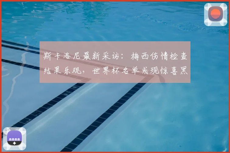 斯卡洛尼最新采访:梅西伤情检查结果乐观,世界杯名单或现惊喜黑马人选