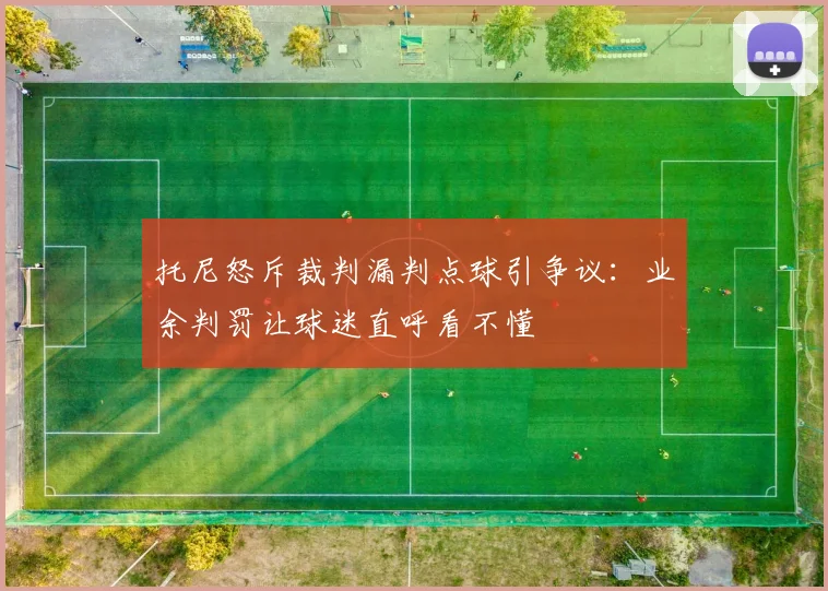 托尼怒斥裁判漏判点球引争议:业余判罚让球迷直呼看不懂