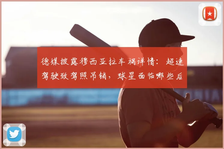 德媒披露穆西亚拉车祸详情：超速驾驶致驾照吊销，球星面临哪些后续影响？