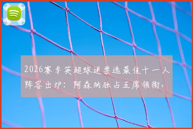 2026赛季英超球迷票选最佳十一人阵容出炉：阿森纳独占五席领衔，B费哈兰德携手入选引热议