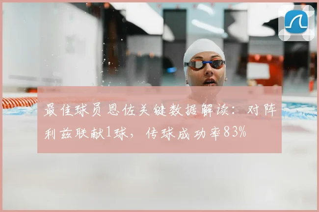 最佳球员恩佐关键数据解读:对阵利兹联献1球,传球成功率83%