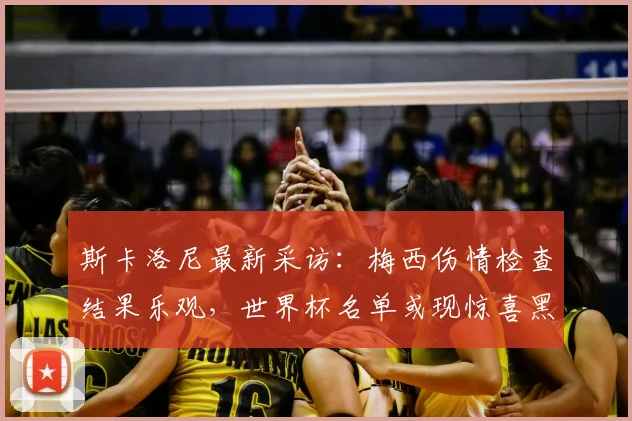 斯卡洛尼最新采访:梅西伤情检查结果乐观,世界杯名单或现惊喜黑马人选
