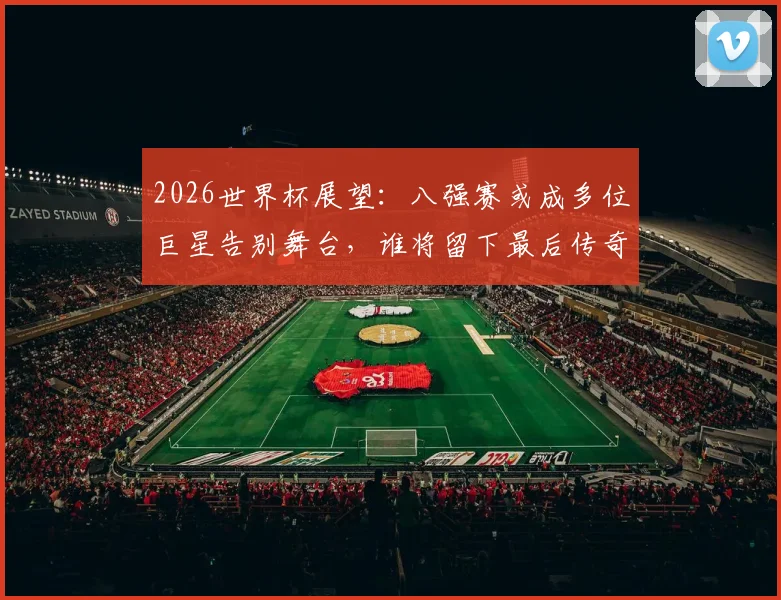 2026世界杯展望：八强赛或成多位巨星告别舞台，谁将留下最后传奇？
