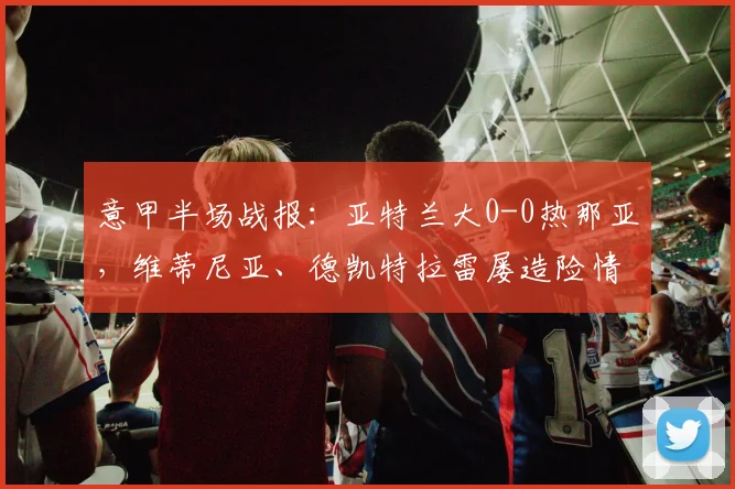 意甲半场战报：亚特兰大0-0热那亚，维蒂尼亚、德凯特拉雷屡造险情，进攻效率成焦点