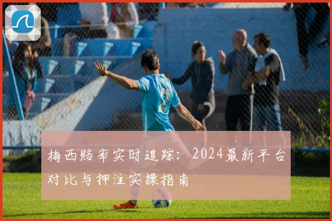 梅西赔率实时追踪:2024最新平台对比与押注实操指南