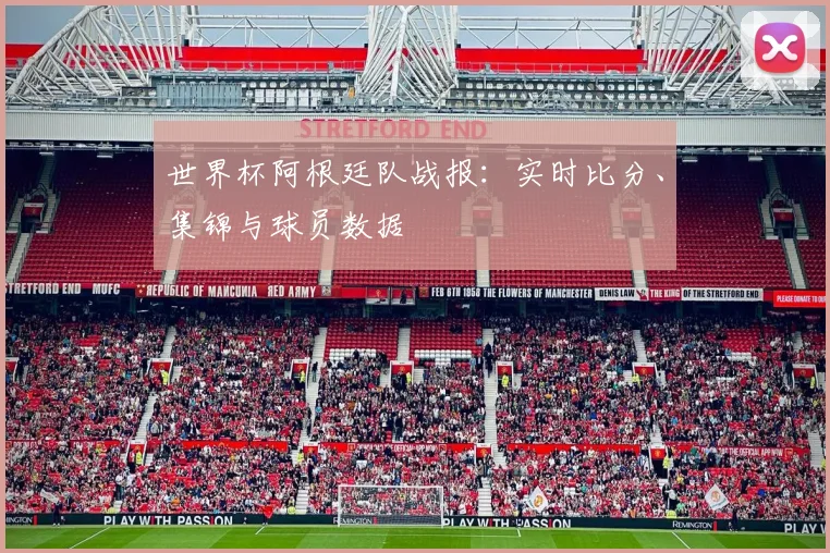 世界杯阿根廷队战报：实时比分、集锦与球员数据