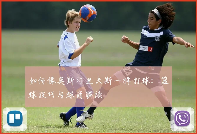 如何像奥斯汀里夫斯一样打球：篮球技巧与球商解读
