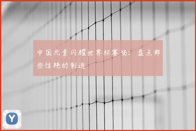 中国元素闪耀世界杯赛场:盘点那些惊艳的制造