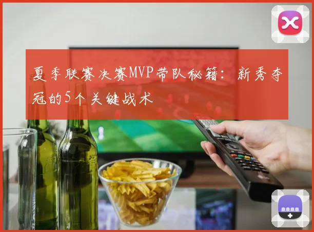 夏季联赛决赛MVP带队秘籍:新秀夺冠的5个关键战术