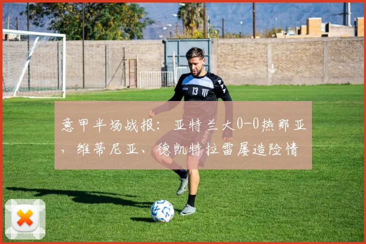 意甲半场战报:亚特兰大0-0热那亚,维蒂尼亚、德凯特拉雷屡造险情,进攻效率成焦点
