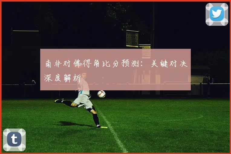 南非对佛得角比分预测：关键对决深度解析