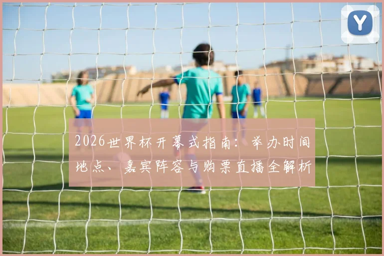 2026世界杯开幕式指南：举办时间地点、嘉宾阵容与购票直播全解析