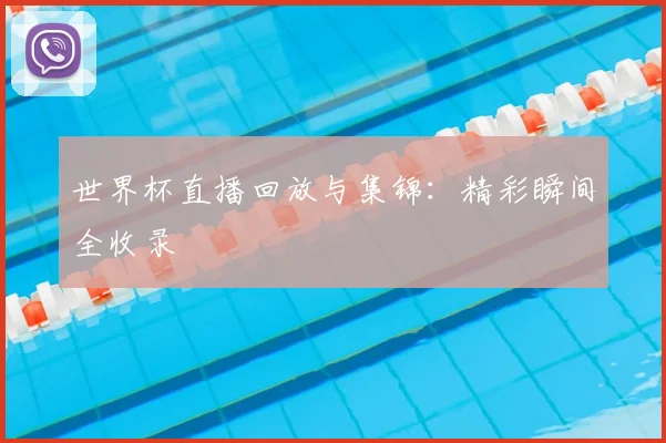 世界杯直播回放与集锦:精彩瞬间全收录