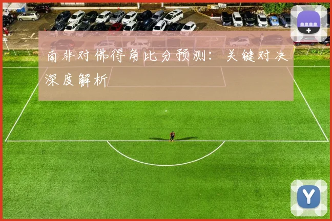 南非对佛得角比分预测：关键对决深度解析