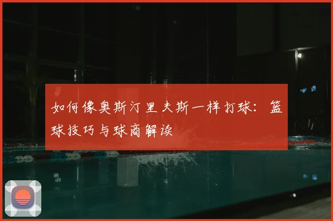 如何像奥斯汀里夫斯一样打球:篮球技巧与球商解读